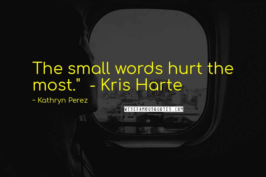 Kathryn Perez Quotes: The small words hurt the most."  - Kris Harte