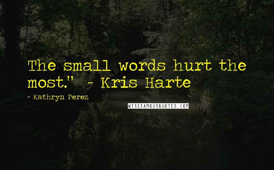 Kathryn Perez Quotes: The small words hurt the most."  - Kris Harte