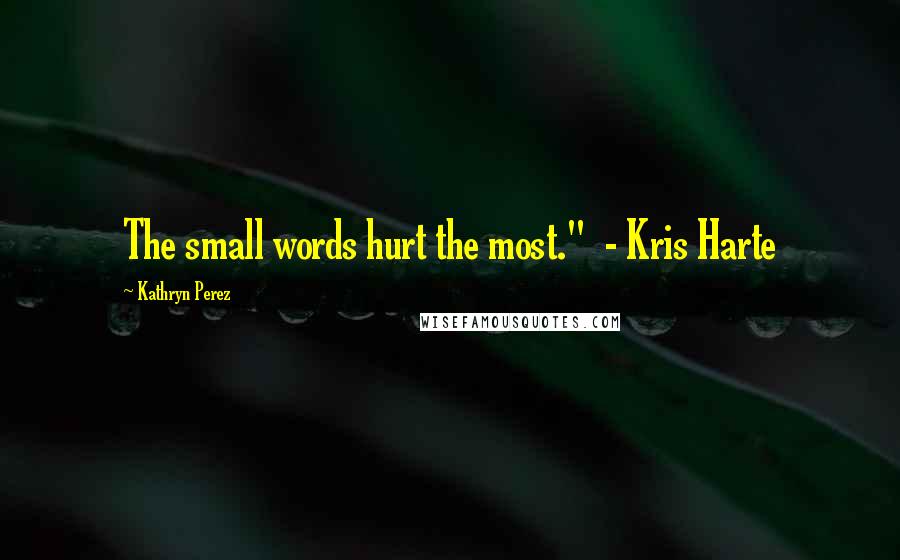 Kathryn Perez Quotes: The small words hurt the most."  - Kris Harte