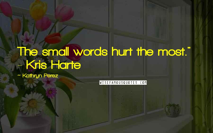 Kathryn Perez Quotes: The small words hurt the most."  - Kris Harte