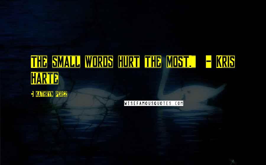 Kathryn Perez Quotes: The small words hurt the most."  - Kris Harte