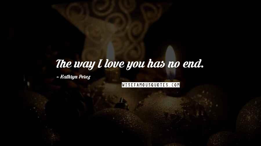 Kathryn Perez Quotes: The way I love you has no end.