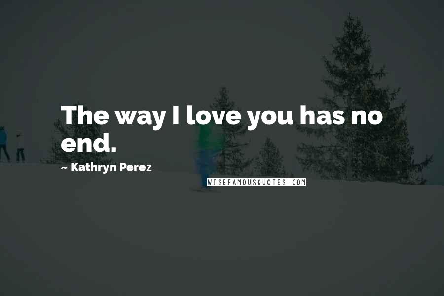 Kathryn Perez Quotes: The way I love you has no end.