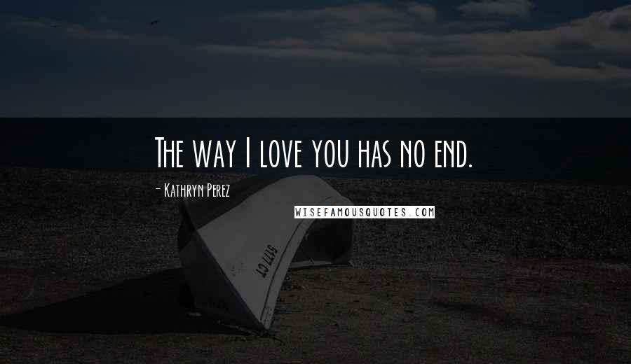 Kathryn Perez Quotes: The way I love you has no end.