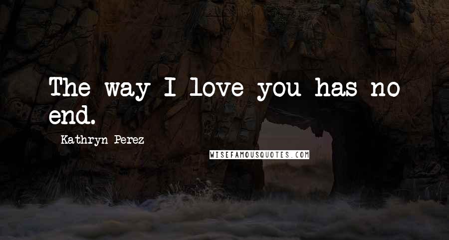 Kathryn Perez Quotes: The way I love you has no end.