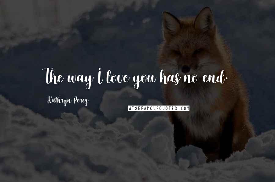 Kathryn Perez Quotes: The way I love you has no end.