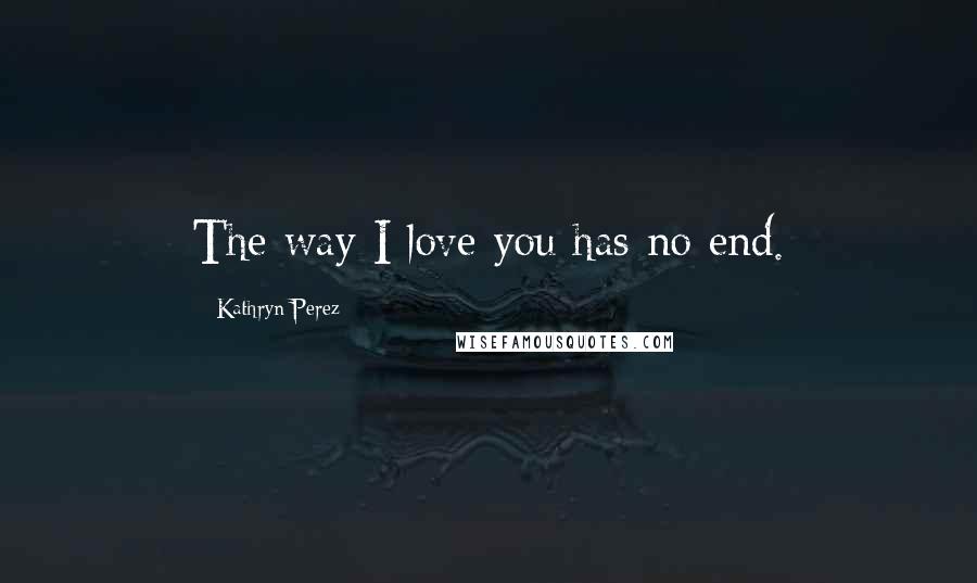 Kathryn Perez Quotes: The way I love you has no end.