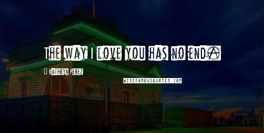 Kathryn Perez Quotes: The way I love you has no end.