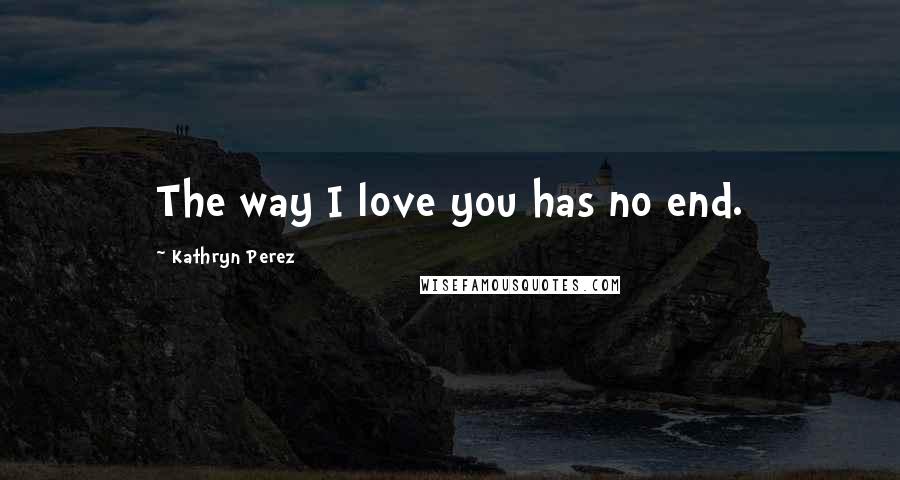 Kathryn Perez Quotes: The way I love you has no end.