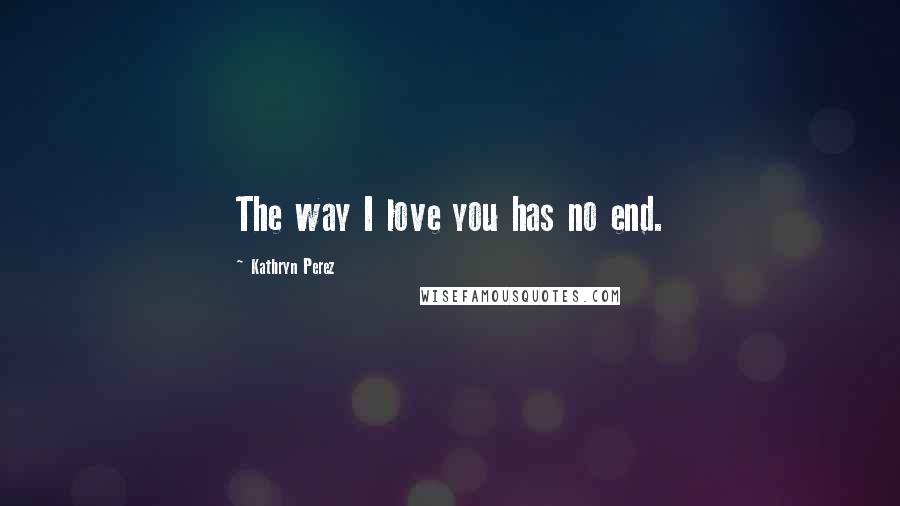 Kathryn Perez Quotes: The way I love you has no end.