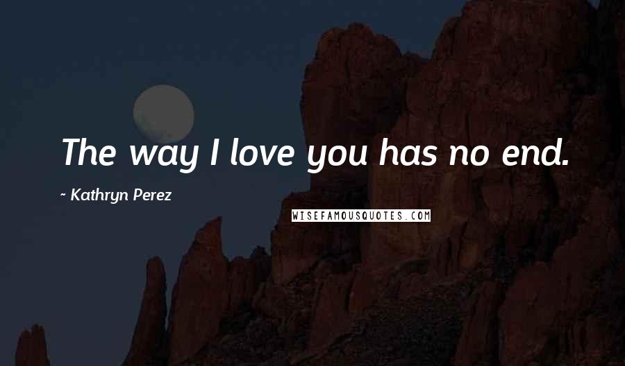 Kathryn Perez Quotes: The way I love you has no end.