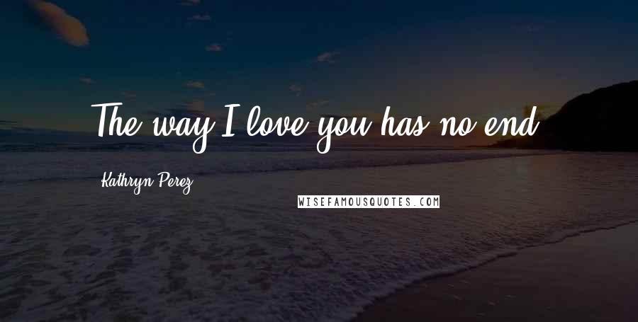 Kathryn Perez Quotes: The way I love you has no end.