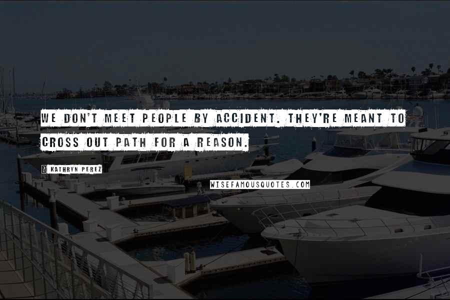 Kathryn Perez Quotes: We don't meet people by accident. They're meant to cross out path for a reason.