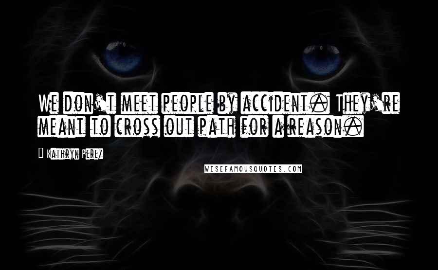 Kathryn Perez Quotes: We don't meet people by accident. They're meant to cross out path for a reason.