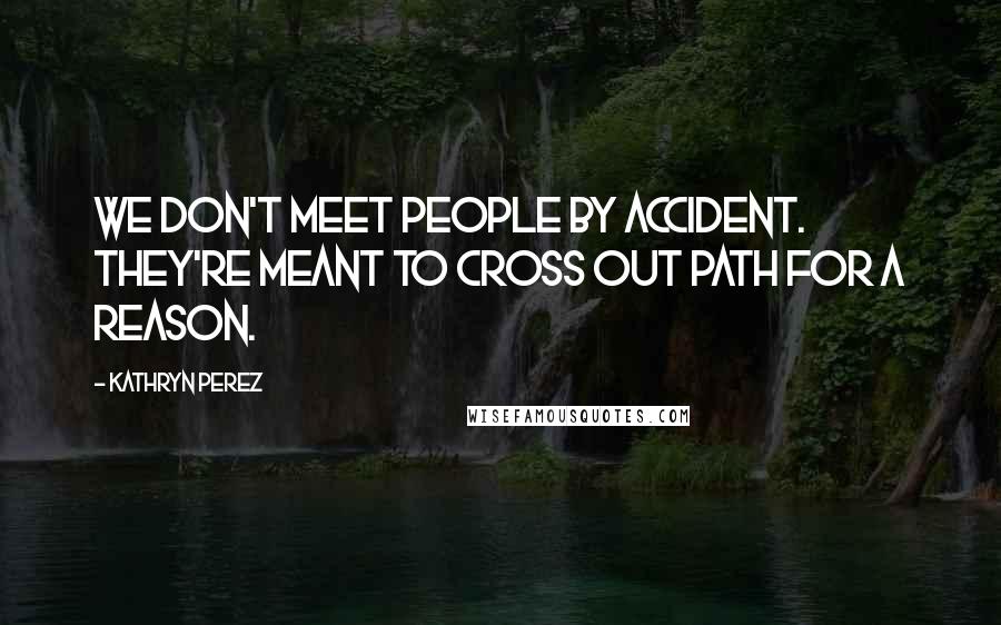 Kathryn Perez Quotes: We don't meet people by accident. They're meant to cross out path for a reason.