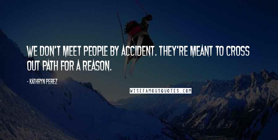 Kathryn Perez Quotes: We don't meet people by accident. They're meant to cross out path for a reason.