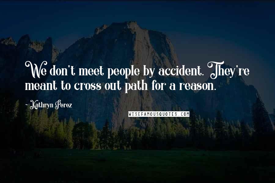 Kathryn Perez Quotes: We don't meet people by accident. They're meant to cross out path for a reason.