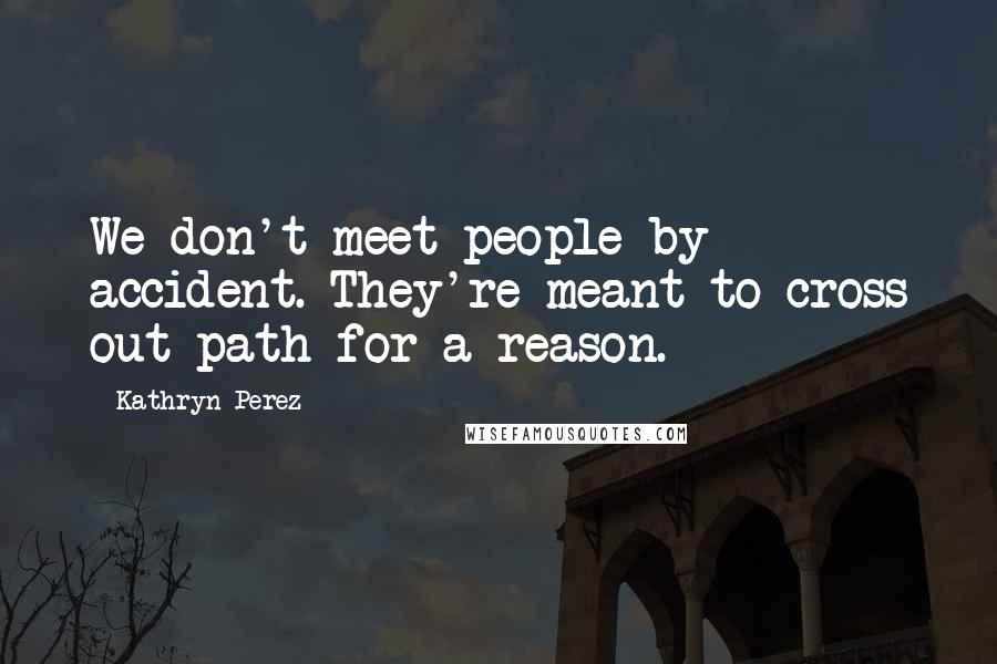 Kathryn Perez Quotes: We don't meet people by accident. They're meant to cross out path for a reason.