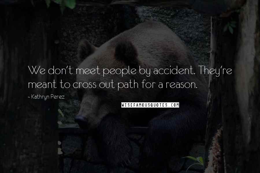 Kathryn Perez Quotes: We don't meet people by accident. They're meant to cross out path for a reason.