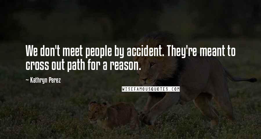 Kathryn Perez Quotes: We don't meet people by accident. They're meant to cross out path for a reason.