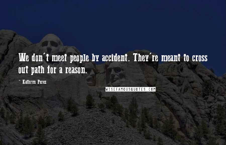 Kathryn Perez Quotes: We don't meet people by accident. They're meant to cross out path for a reason.