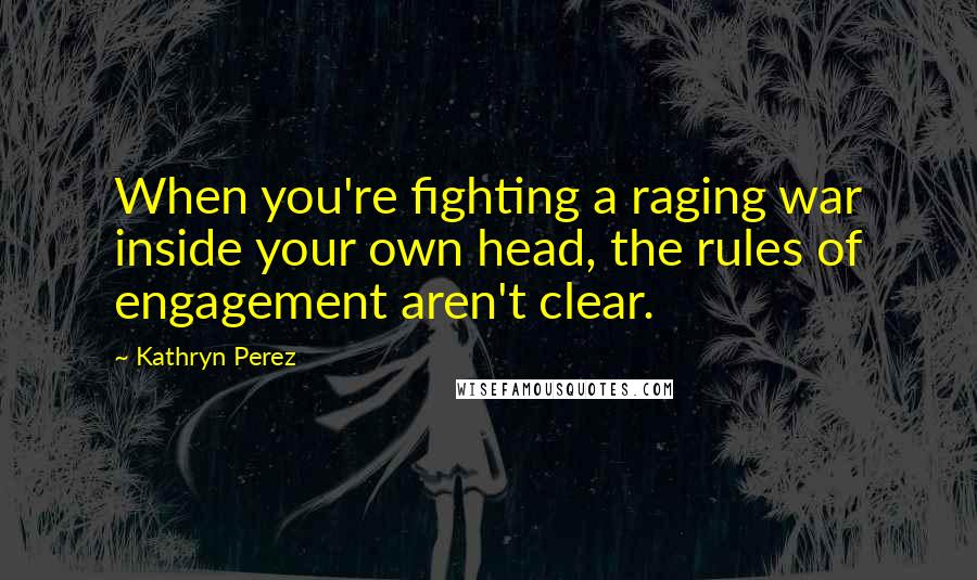 Kathryn Perez Quotes: When you're fighting a raging war inside your own head, the rules of engagement aren't clear.