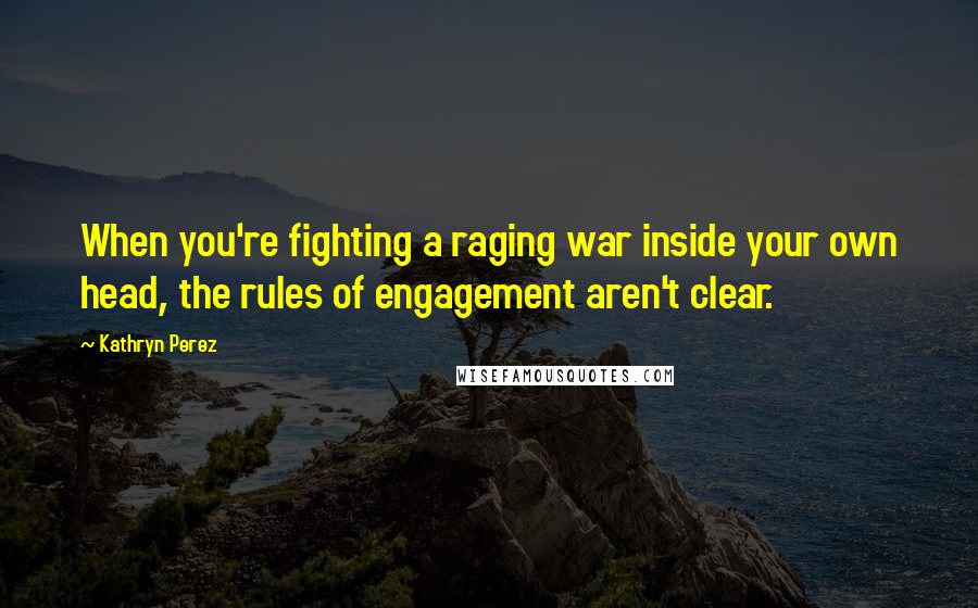 Kathryn Perez Quotes: When you're fighting a raging war inside your own head, the rules of engagement aren't clear.