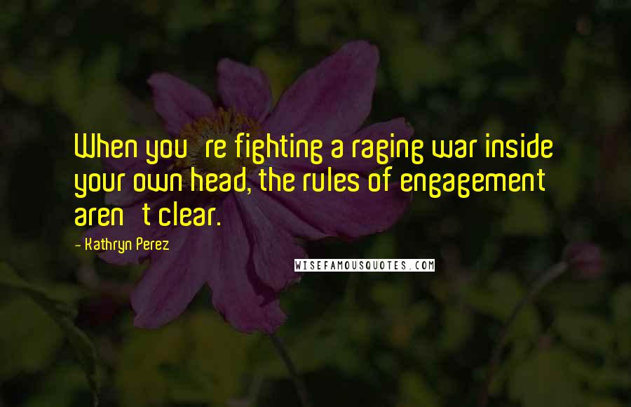 Kathryn Perez Quotes: When you're fighting a raging war inside your own head, the rules of engagement aren't clear.