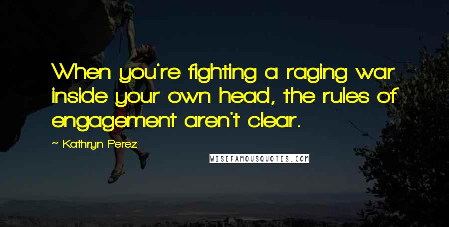 Kathryn Perez Quotes: When you're fighting a raging war inside your own head, the rules of engagement aren't clear.