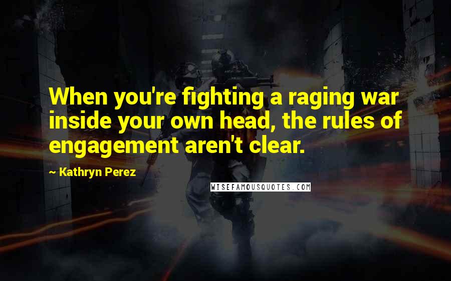 Kathryn Perez Quotes: When you're fighting a raging war inside your own head, the rules of engagement aren't clear.