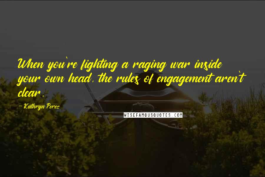 Kathryn Perez Quotes: When you're fighting a raging war inside your own head, the rules of engagement aren't clear.