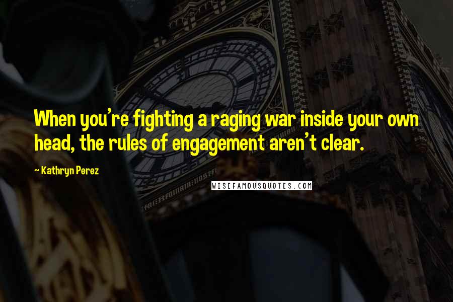 Kathryn Perez Quotes: When you're fighting a raging war inside your own head, the rules of engagement aren't clear.