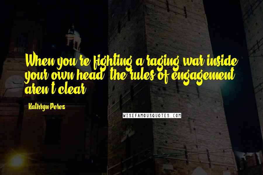 Kathryn Perez Quotes: When you're fighting a raging war inside your own head, the rules of engagement aren't clear.