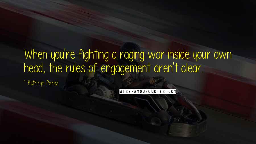 Kathryn Perez Quotes: When you're fighting a raging war inside your own head, the rules of engagement aren't clear.