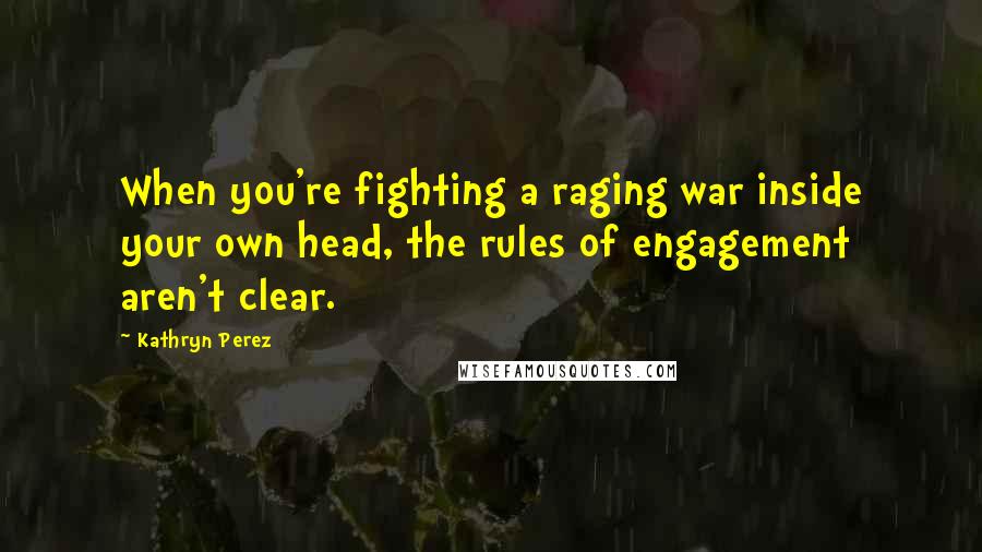 Kathryn Perez Quotes: When you're fighting a raging war inside your own head, the rules of engagement aren't clear.