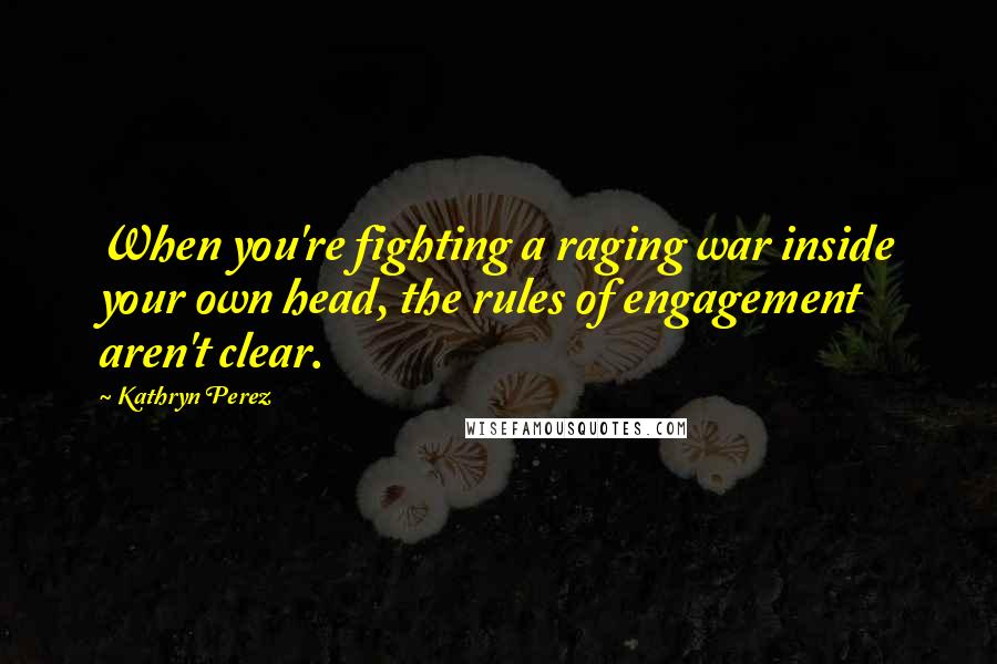 Kathryn Perez Quotes: When you're fighting a raging war inside your own head, the rules of engagement aren't clear.