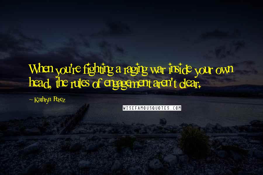 Kathryn Perez Quotes: When you're fighting a raging war inside your own head, the rules of engagement aren't clear.