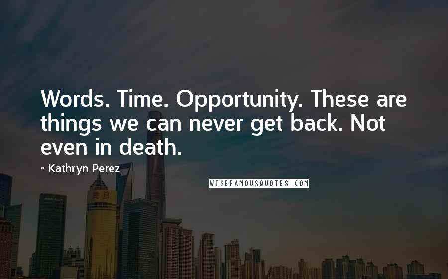 Kathryn Perez Quotes: Words. Time. Opportunity. These are things we can never get back. Not even in death.