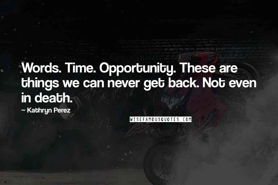Kathryn Perez Quotes: Words. Time. Opportunity. These are things we can never get back. Not even in death.