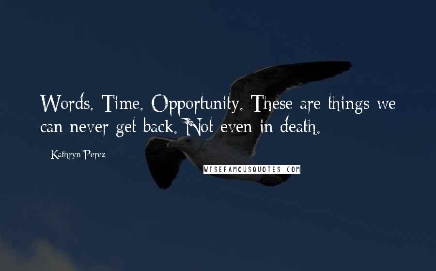 Kathryn Perez Quotes: Words. Time. Opportunity. These are things we can never get back. Not even in death.