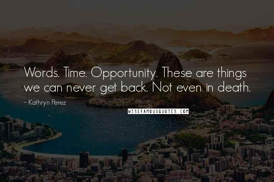 Kathryn Perez Quotes: Words. Time. Opportunity. These are things we can never get back. Not even in death.