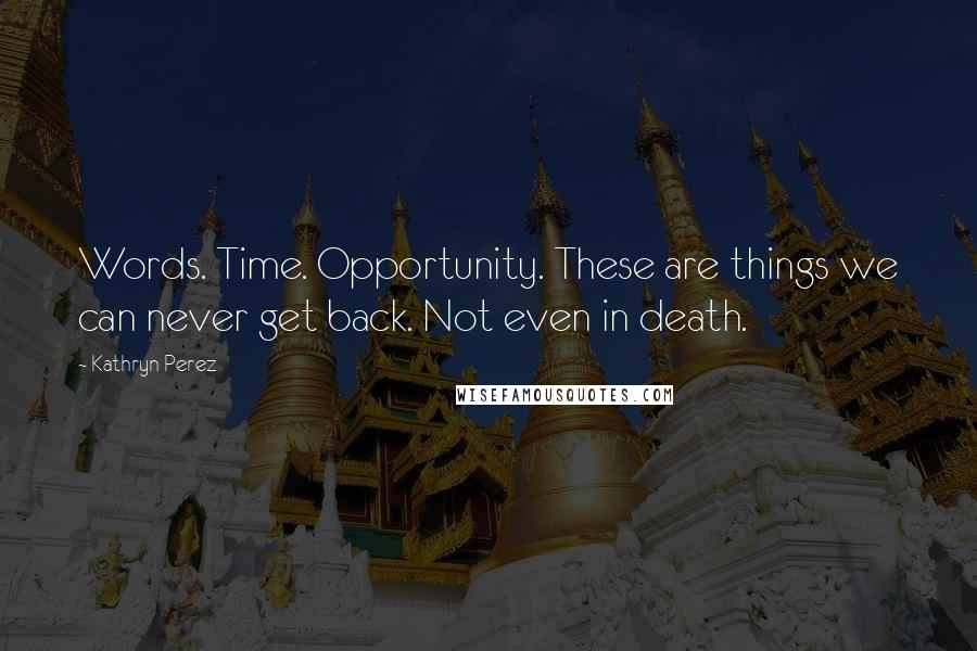 Kathryn Perez Quotes: Words. Time. Opportunity. These are things we can never get back. Not even in death.