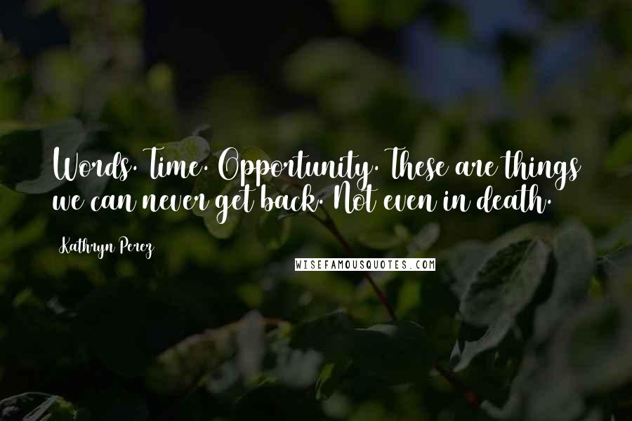 Kathryn Perez Quotes: Words. Time. Opportunity. These are things we can never get back. Not even in death.