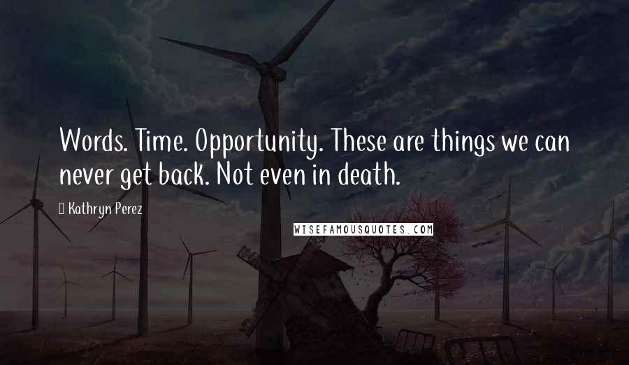 Kathryn Perez Quotes: Words. Time. Opportunity. These are things we can never get back. Not even in death.