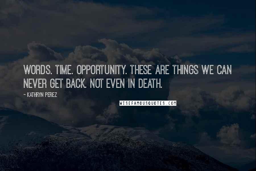 Kathryn Perez Quotes: Words. Time. Opportunity. These are things we can never get back. Not even in death.