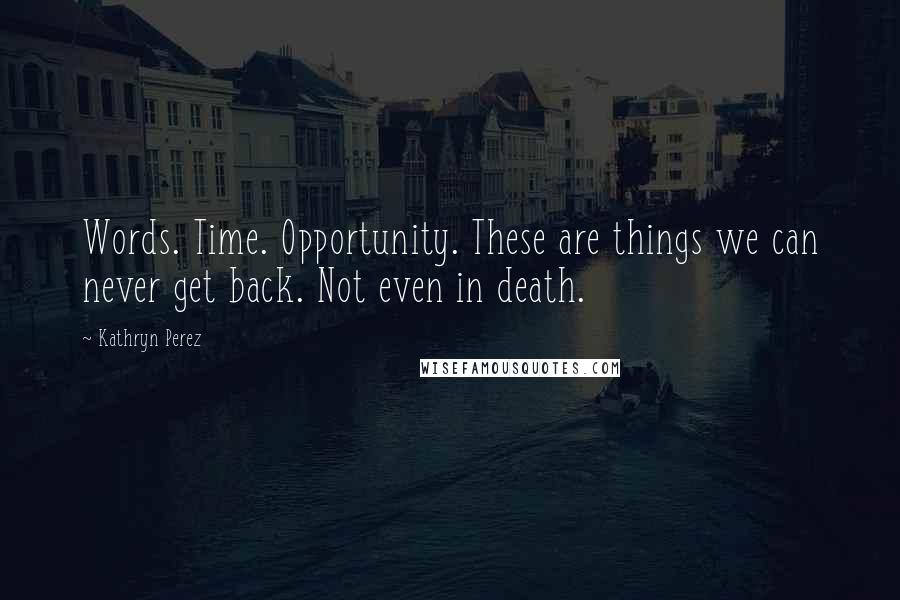 Kathryn Perez Quotes: Words. Time. Opportunity. These are things we can never get back. Not even in death.