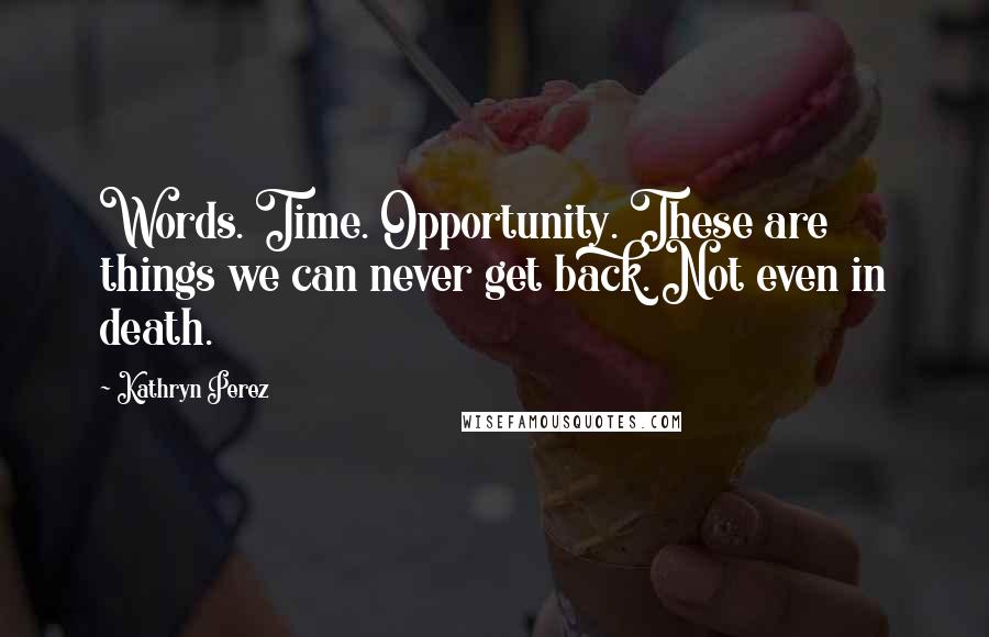 Kathryn Perez Quotes: Words. Time. Opportunity. These are things we can never get back. Not even in death.