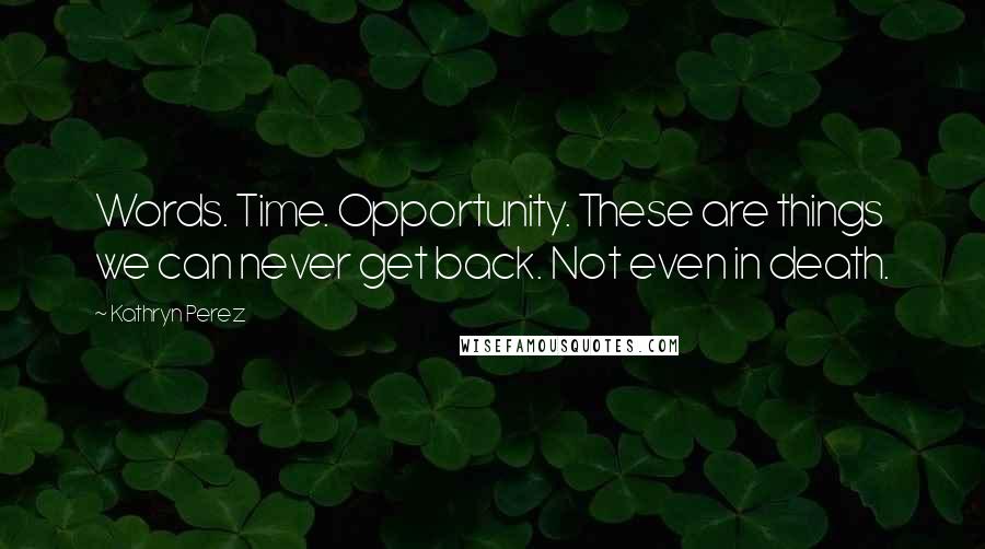 Kathryn Perez Quotes: Words. Time. Opportunity. These are things we can never get back. Not even in death.