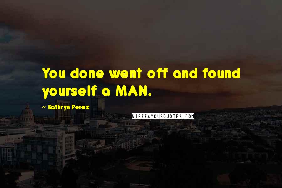 Kathryn Perez Quotes: You done went off and found yourself a MAN.