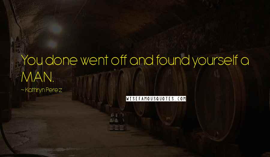 Kathryn Perez Quotes: You done went off and found yourself a MAN.
